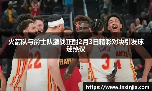 火箭队与爵士队激战正酣2月3日精彩对决引发球迷热议