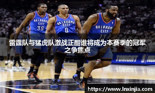 雷霆队与猛虎队激战正酣谁将成为本赛季的冠军之争焦点