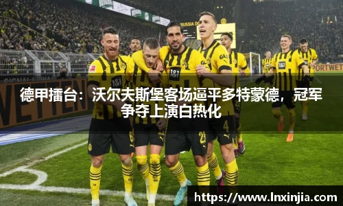 德甲擂台：沃尔夫斯堡客场逼平多特蒙德，冠军争夺上演白热化