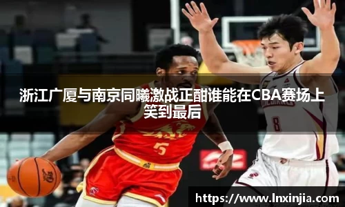 浙江广厦与南京同曦激战正酣谁能在CBA赛场上笑到最后
