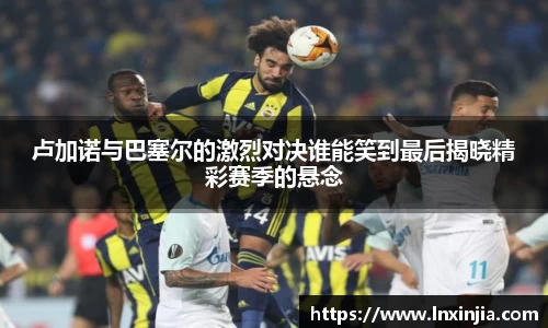卢加诺与巴塞尔的激烈对决谁能笑到最后揭晓精彩赛季的悬念