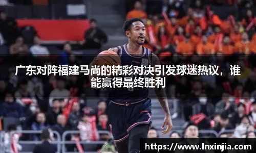 广东对阵福建马尚的精彩对决引发球迷热议，谁能赢得最终胜利