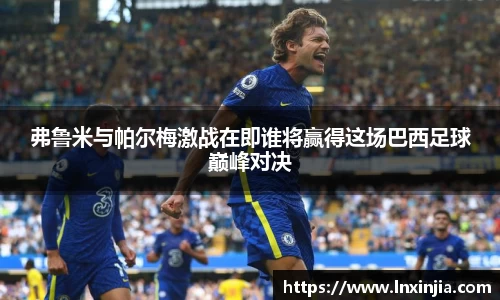 弗鲁米与帕尔梅激战在即谁将赢得这场巴西足球巅峰对决