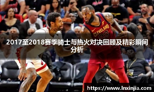 2017至2018赛季骑士与热火对决回顾及精彩瞬间分析