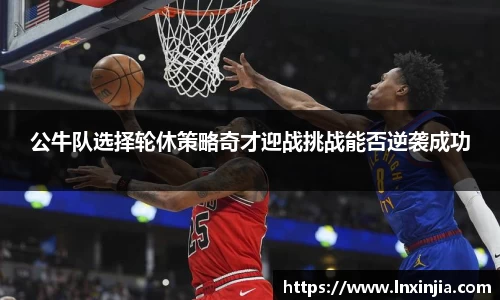 公牛队选择轮休策略奇才迎战挑战能否逆袭成功