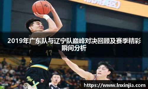 2019年广东队与辽宁队巅峰对决回顾及赛季精彩瞬间分析