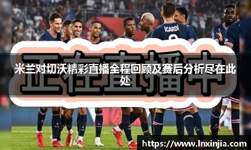 米兰对切沃精彩直播全程回顾及赛后分析尽在此处