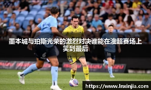 墨本城与珀斯光荣的激烈对决谁能在澳超赛场上笑到最后
