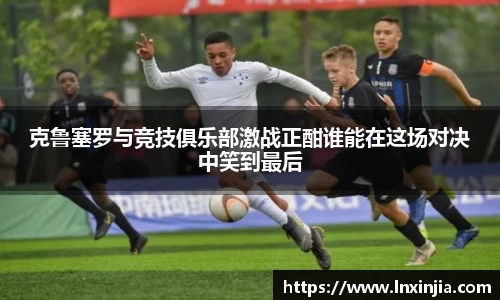 克鲁塞罗与竞技俱乐部激战正酣谁能在这场对决中笑到最后