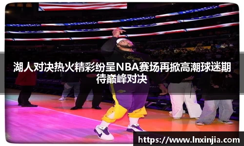 湖人对决热火精彩纷呈NBA赛场再掀高潮球迷期待巅峰对决