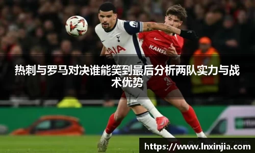 热刺与罗马对决谁能笑到最后分析两队实力与战术优势