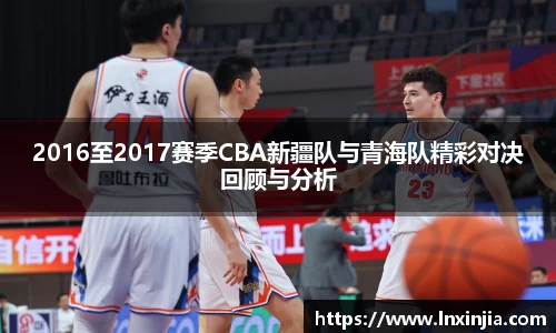 2016至2017赛季CBA新疆队与青海队精彩对决回顾与分析