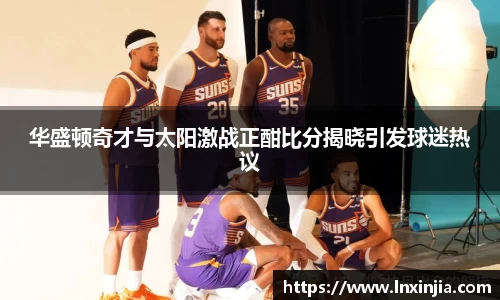 华盛顿奇才与太阳激战正酣比分揭晓引发球迷热议