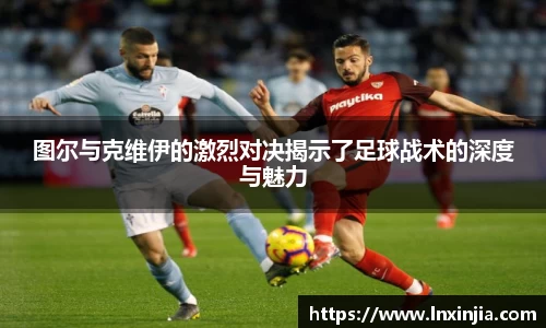 图尔与克维伊的激烈对决揭示了足球战术的深度与魅力